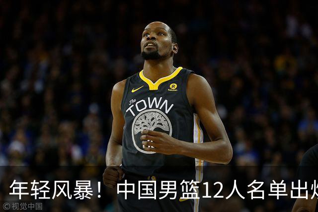 年轻风暴！中国男篮12人名单出炉，杨瀚森扛大旗，内线锋线很强